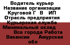 Водитель-курьер › Название организации ­ Круговой Г. В., ИП › Отрасль предприятия ­ Курьерская служба › Минимальный оклад ­ 35 000 - Все города Работа » Вакансии   . Амурская обл.